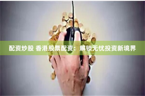 配资炒股 香港股票配资：解锁无忧投资新境界