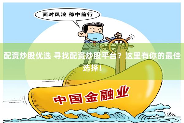 配资炒股优选 寻找配资炒股平台？这里有你的最佳选择！