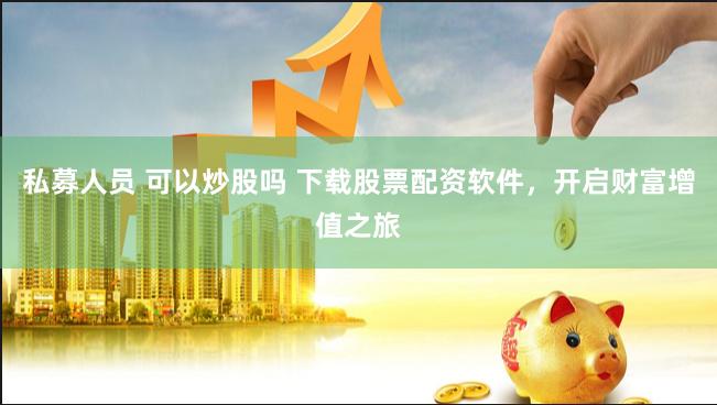 私募人员 可以炒股吗 下载股票配资软件，开启财富增值之旅