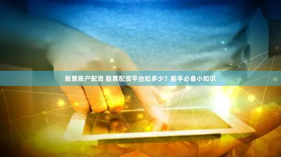 股票账户配资 股票配资平台知多少？新手必备小知识