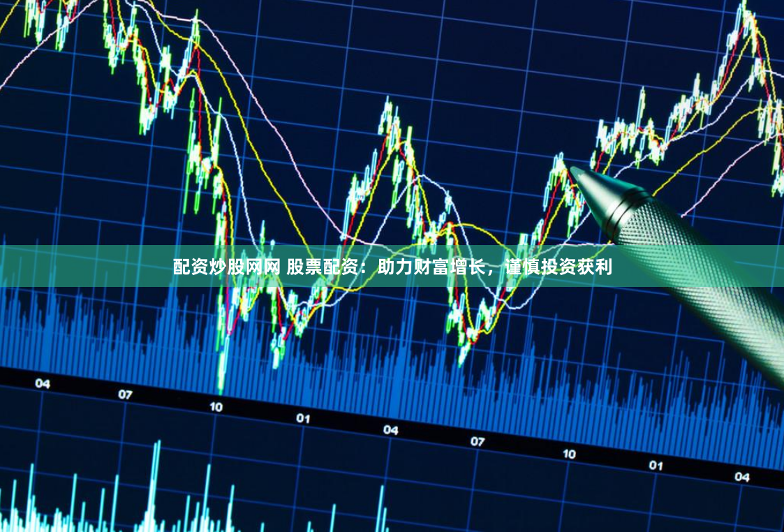 配资炒股网网 股票配资：助力财富增长，谨慎投资获利