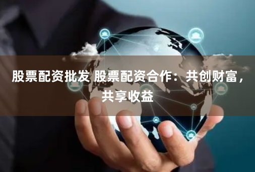 股票配资批发 股票配资合作：共创财富，共享收益