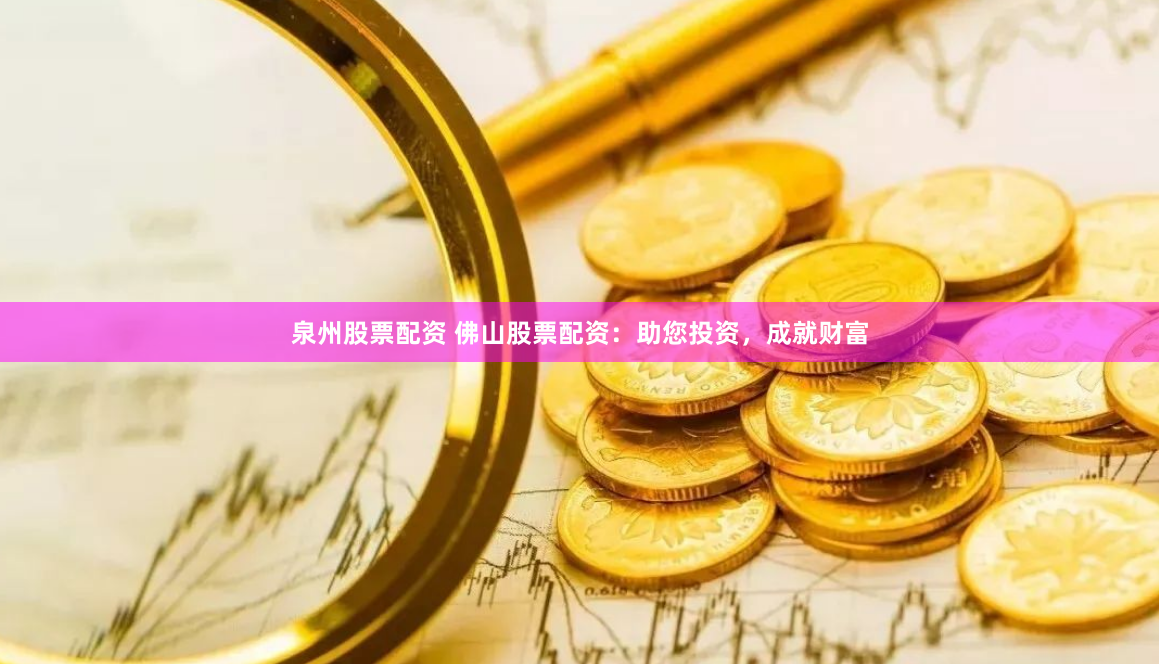 泉州股票配资 佛山股票配资：助您投资，成就财富