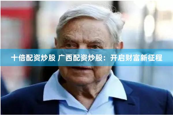 十倍配资炒股 广西配资炒股：开启财富新征程