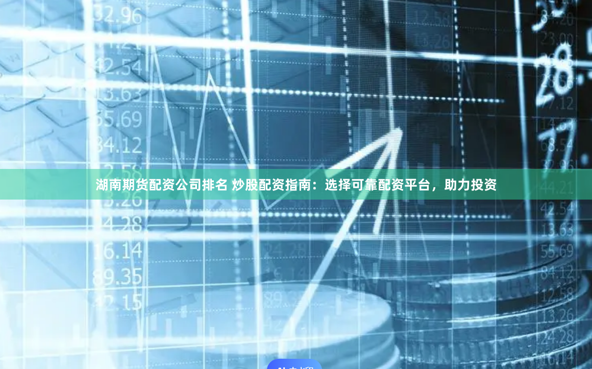 湖南期货配资公司排名 炒股配资指南：选择可靠配资平台，助力投资