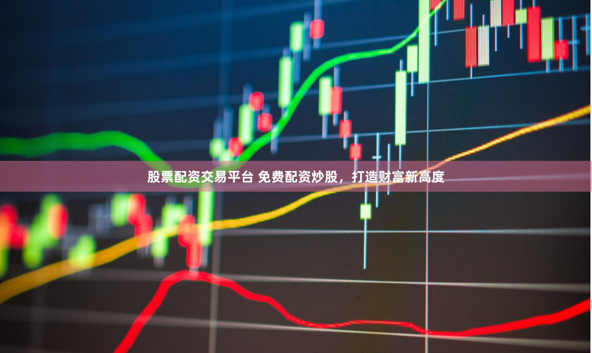 股票配资交易平台 免费配资炒股，打造财富新高度