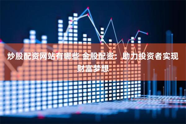 炒股配资网站有哪些 金股配资：助力投资者实现财富梦想