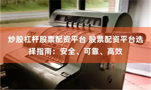 炒股杠杆股票配资平台 股票配资平台选择指南：安全、可靠、高效