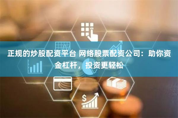 正规的炒股配资平台 网络股票配资公司：助你资金杠杆，投资更轻松