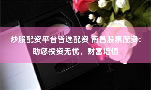 炒股配资平台皆选配资 南昌股票配资：助您投资无忧，财富增值