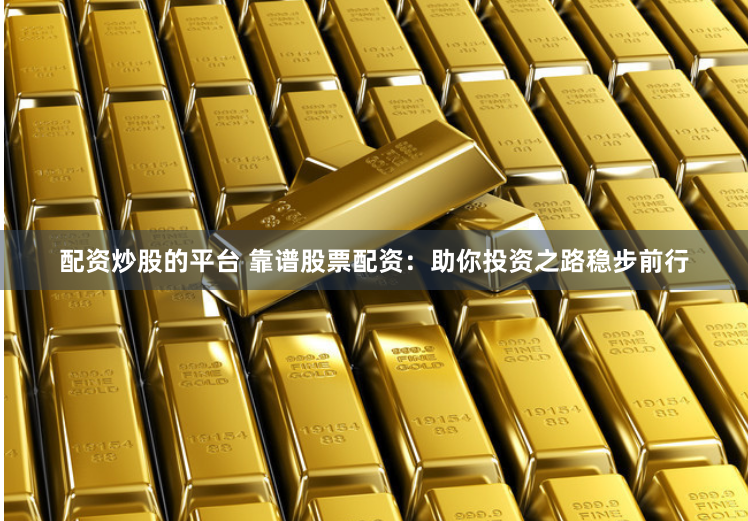 配资炒股的平台 靠谱股票配资：助你投资之路稳步前行