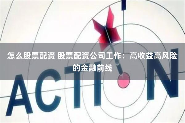 怎么股票配资 股票配资公司工作：高收益高风险的金融前线
