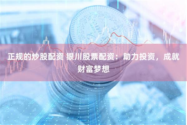正规的炒股配资 银川股票配资：助力投资，成就财富梦想