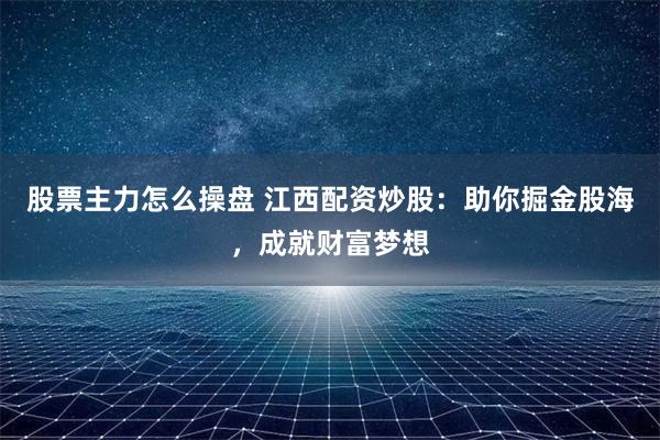 股票主力怎么操盘 江西配资炒股：助你掘金股海，成就财富梦想