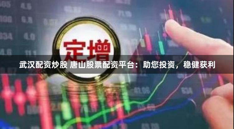 武汉配资炒股 唐山股票配资平台:助您投资,稳健获利