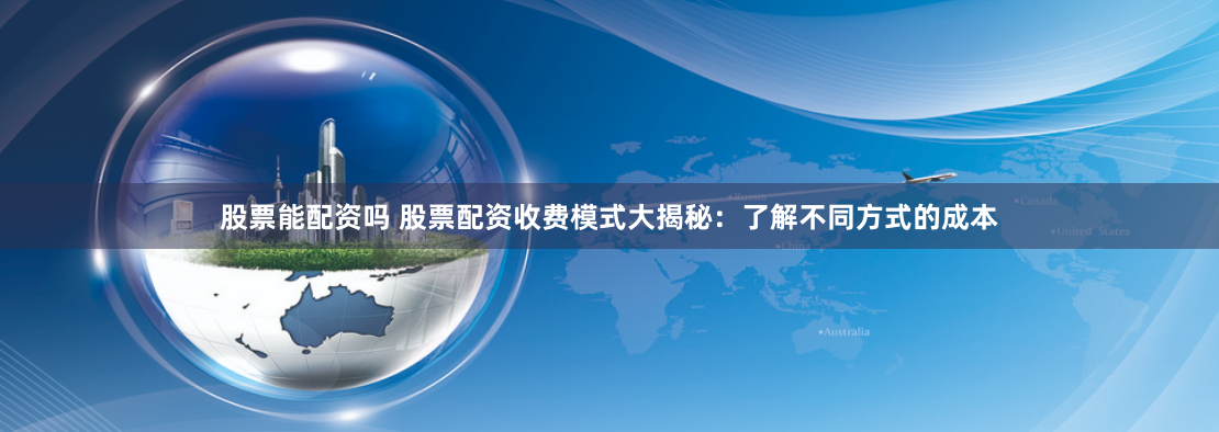 股票能配资吗 股票配资收费模式大揭秘:了解不同方式的成本