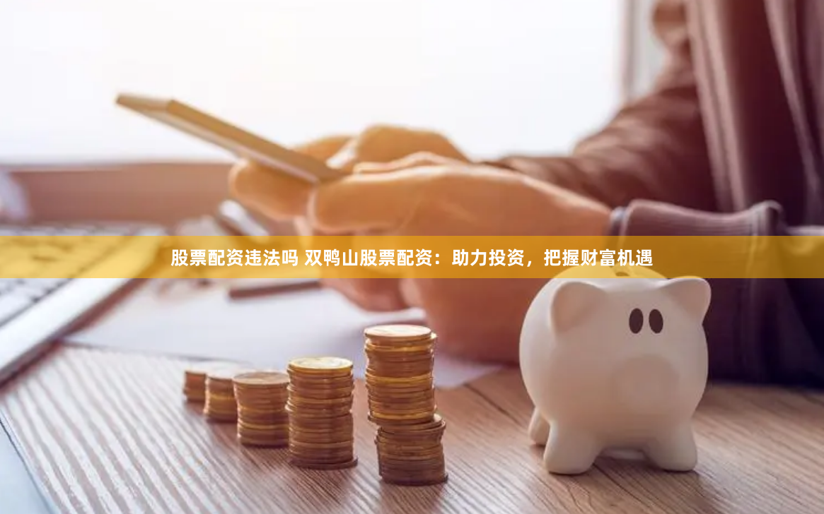 股票配资违法吗 双鸭山股票配资:助力投资,把握财富机遇