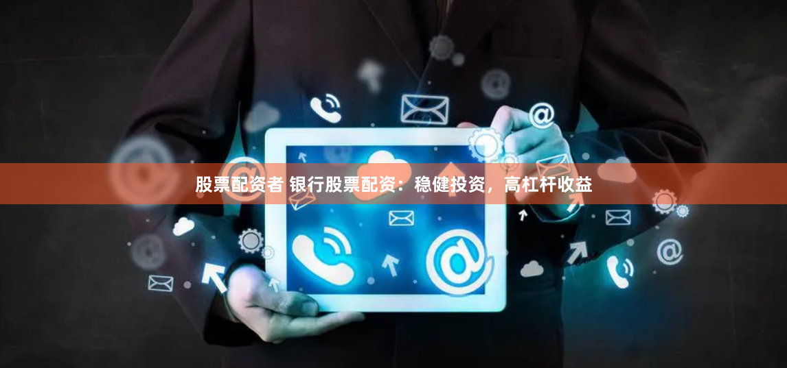 股票配资者 银行股票配资：稳健投资，高杠杆收益
