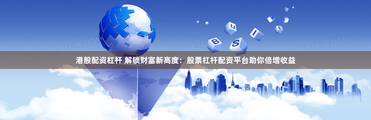 港股配资杠杆 解锁财富新高度：股票杠杆配资平台助你倍增收益