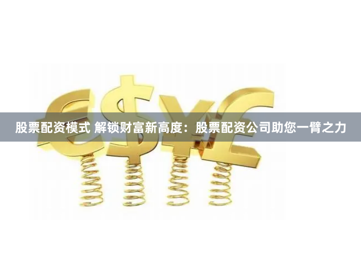 股票配资模式 解锁财富新高度:股票配资公司助您一臂之力
