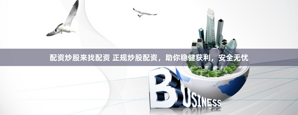 配资炒股来找配资 正规炒股配资,助你稳健获利,安全无忧