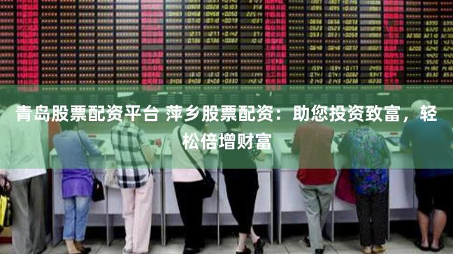 青岛股票配资平台 萍乡股票配资:助您投资致富,轻松倍增财富