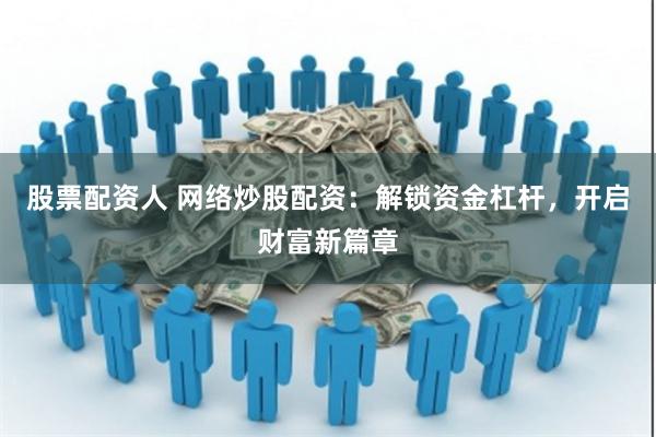 股票配资人 网络炒股配资：解锁资金杠杆，开启财富新篇章
