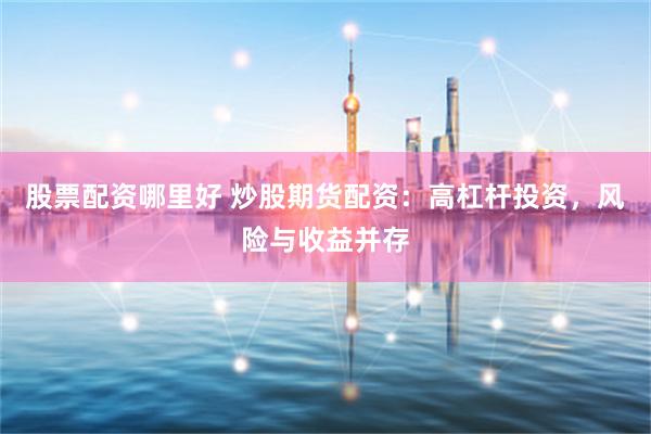 股票配资哪里好 炒股期货配资：高杠杆投资，风险与收益并存