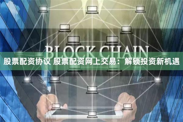 股票配资协议 股票配资网上交易：解锁投资新机遇