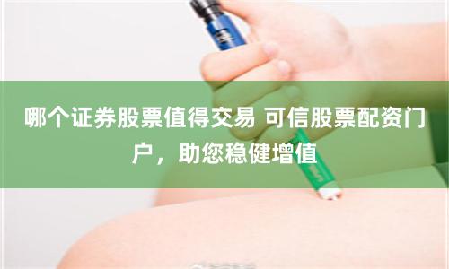 哪个证券股票值得交易 可信股票配资门户,助您稳健增值