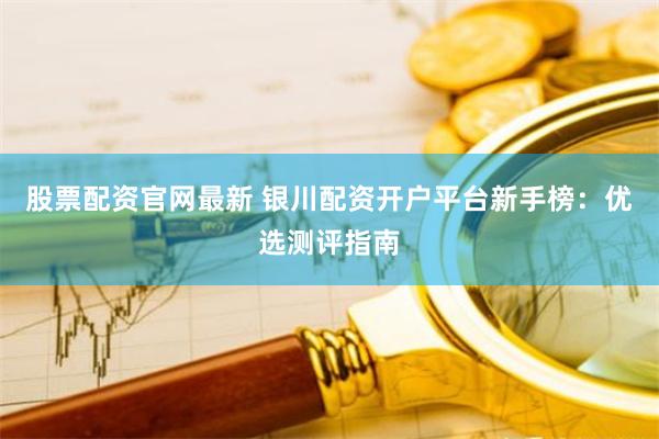 股票配资官网最新 银川配资开户平台新手榜:优选测评指南