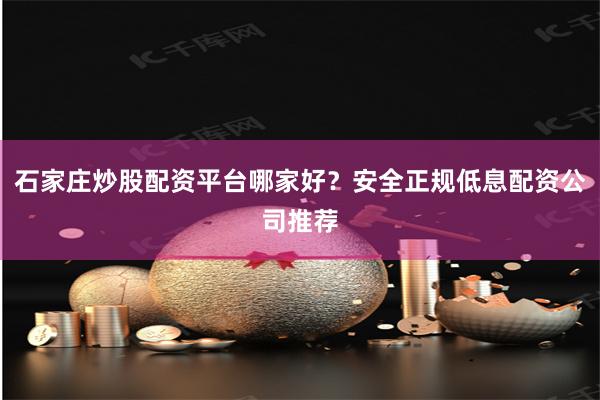 石家庄炒股配资平台哪家好？安全正规低息配资公司推荐