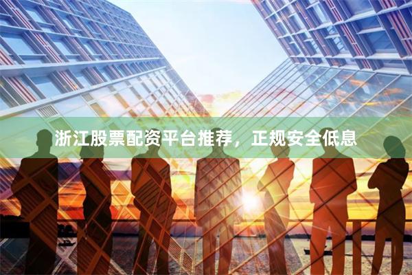 浙江股票配资平台推荐,正规安全低息