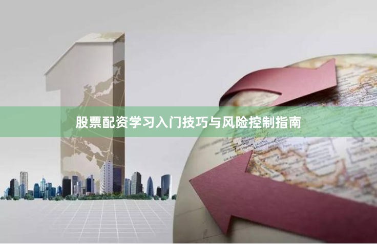 股票配资学习入门技巧与风险控制指南