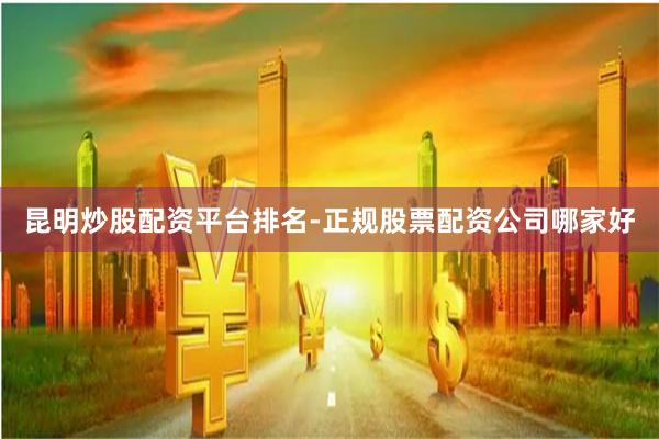 昆明炒股配资平台排名-正规股票配资公司哪家好