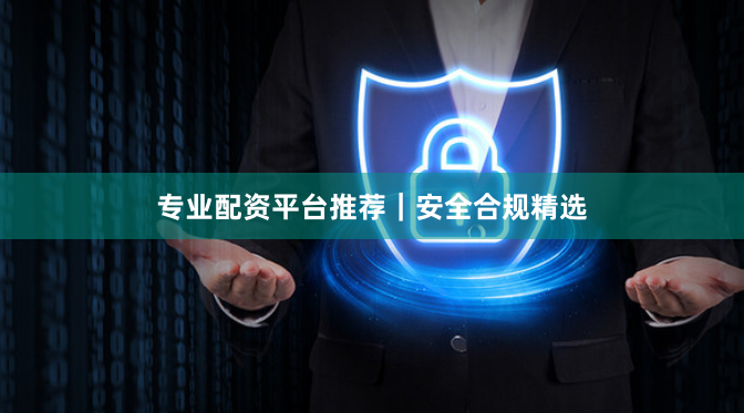 专业配资平台推荐｜安全合规精选