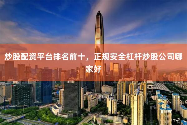 炒股配资平台排名前十，正规安全杠杆炒股公司哪家好