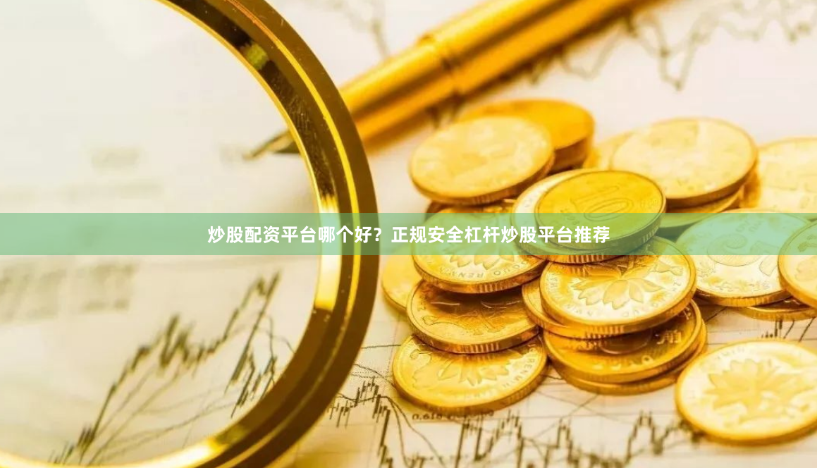 炒股配资平台哪个好？正规安全杠杆炒股平台推荐