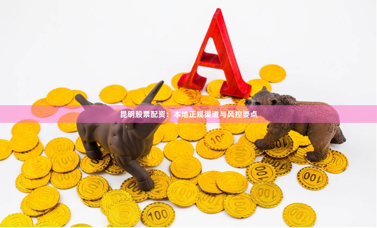 昆明股票配资：本地正规渠道与风控要点