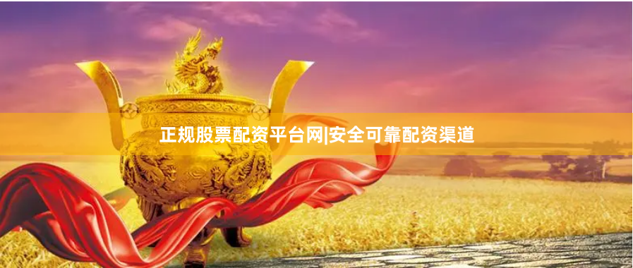 正规股票配资平台网|安全可靠配资渠道