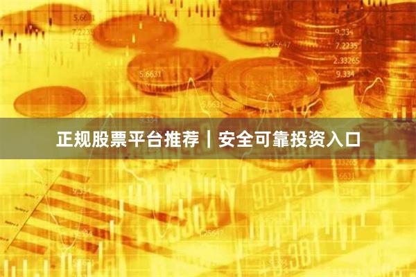 正规股票平台推荐｜安全可靠投资入口