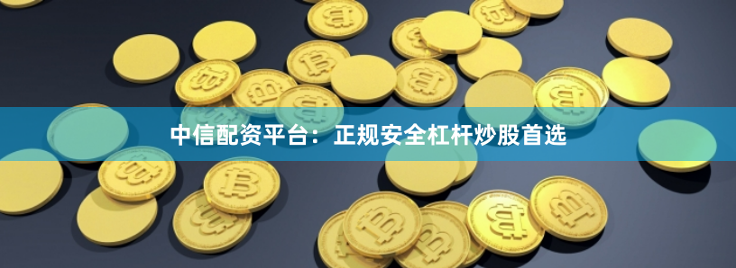 中信配资平台：正规安全杠杆炒股首选