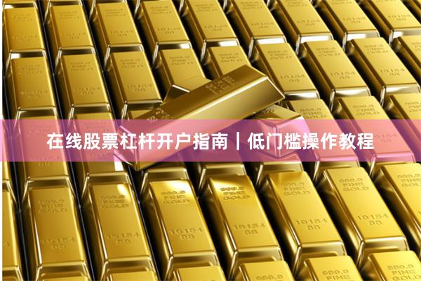 在线股票杠杆开户指南｜低门槛操作教程