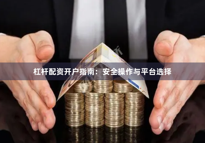 杠杆配资开户指南：安全操作与平台选择