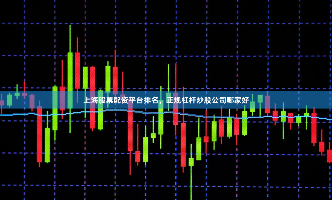 上海股票配资平台排名，正规杠杆炒股公司哪家好