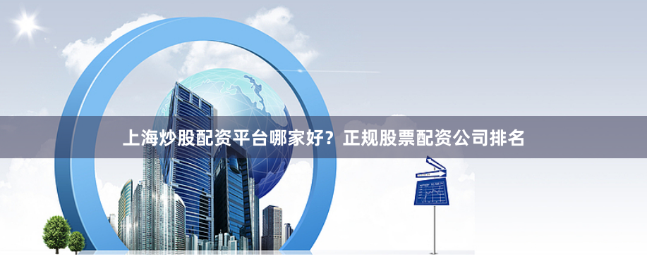 上海炒股配资平台哪家好？正规股票配资公司排名