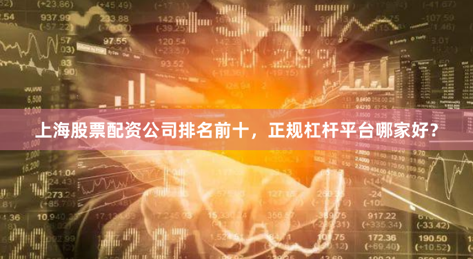 上海股票配资公司排名前十，正规杠杆平台哪家好？