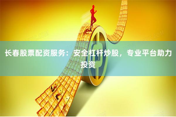 长春股票配资服务：安全杠杆炒股，专业平台助力投资