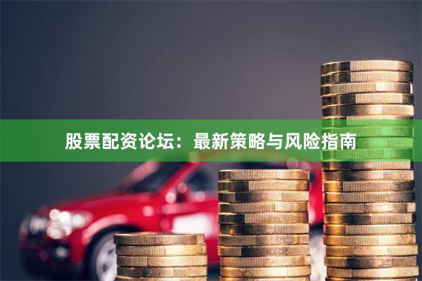 股票配资论坛：最新策略与风险指南