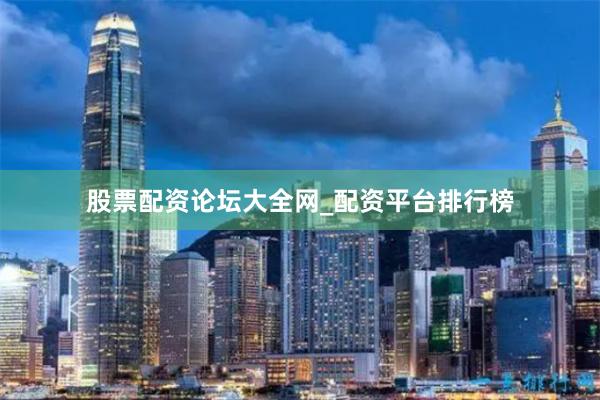 股票配资论坛大全网_配资平台排行榜